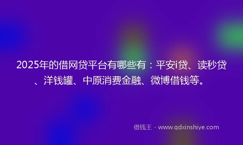 2025年的借网贷平台有哪些有：平安i贷、读秒贷、洋钱罐、中原消费金融、微博借钱等。