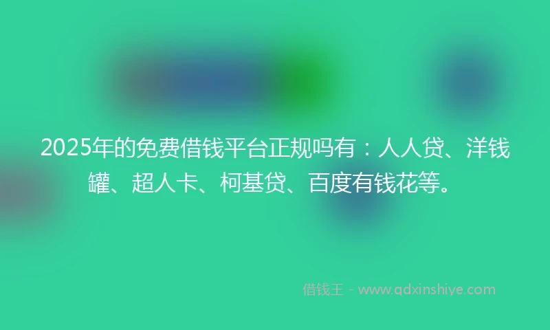 2025年的免费借钱平台正规吗有：人人贷、洋钱罐、超人卡、柯基贷、百度有钱花等。