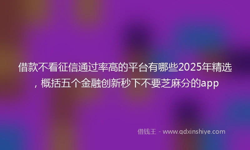 借款不看征信通过率高的平台有哪些2025年精选，概括五个金融创新秒下不要芝麻分的app