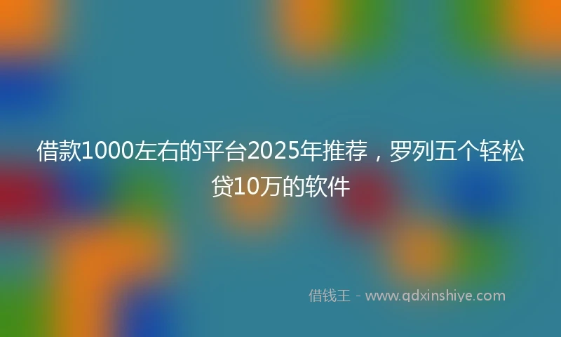 借款1000左右的平台2025年推荐，罗列五个轻松贷10万的软件
