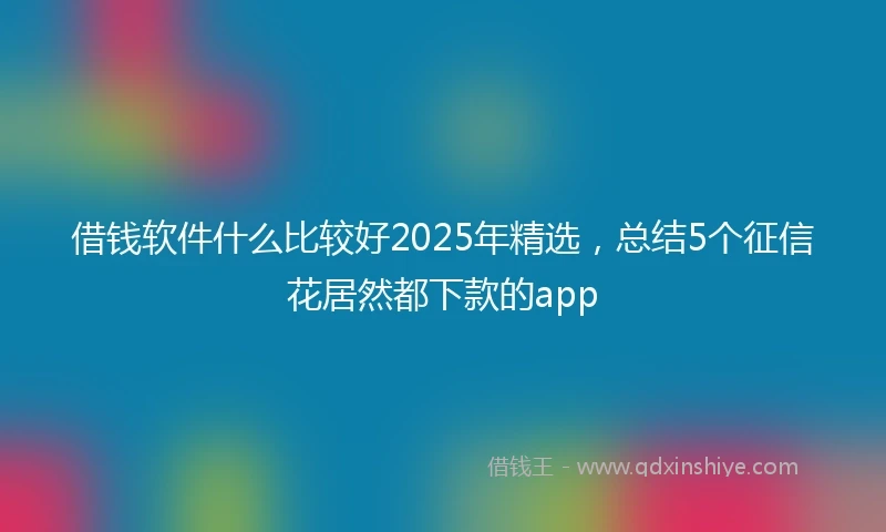 借钱软件什么比较好2025年精选，总结5个征信花居然都下款的app