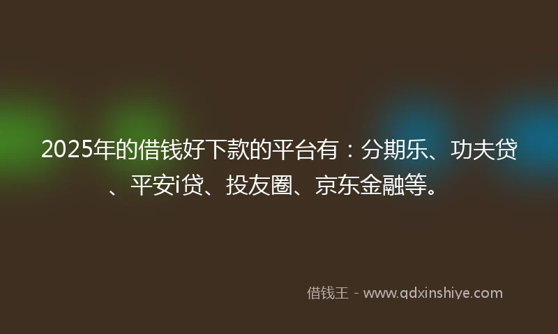 2025年的借钱好下款的平台有：分期乐、功夫贷、平安i贷、投友圈、京东金融等。