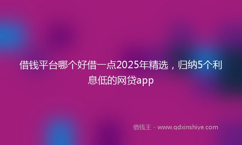 借钱平台哪个好借一点2025年精选，归纳5个利息低的网贷app