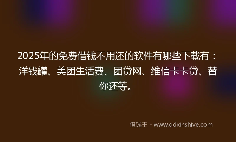 2025年的免费借钱不用还的软件有哪些下载有：洋钱罐、美团生活费、团贷网、维信卡卡贷、替你还等。