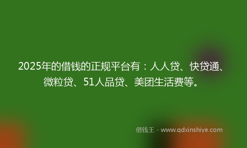 2025年的借钱的正规平台有：人人贷、快贷通、微粒贷、51人品贷、美团生活费等。