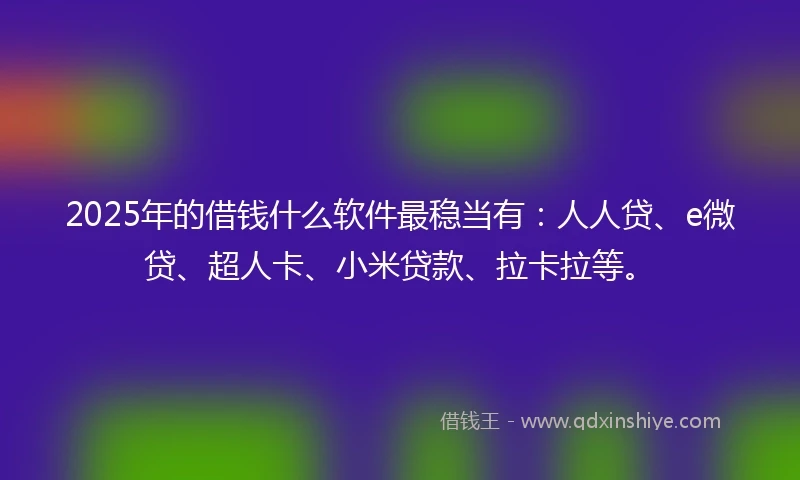 2025年的借钱什么软件最稳当有：人人贷、e微贷、超人卡、小米贷款、拉卡拉等。