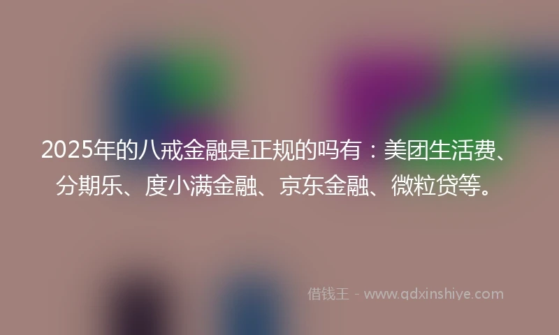 2025年的八戒金融是正规的吗有：美团生活费、分期乐、度小满金融、京东金融、微粒贷等。