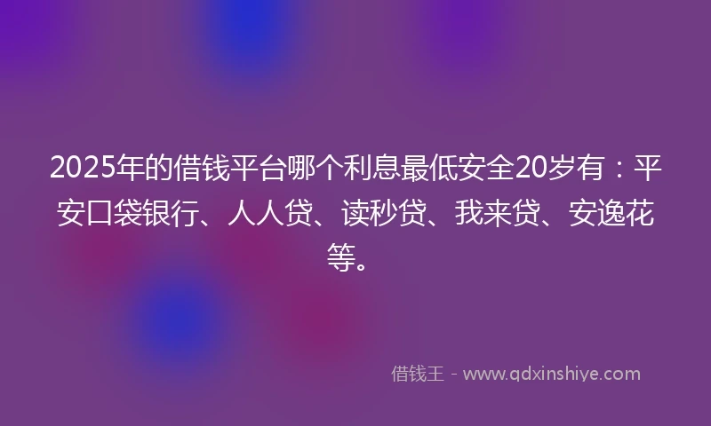 2025年的借钱平台哪个利息最低安全20岁有：平安口袋银行、人人贷、读秒贷、我来贷、安逸花等。