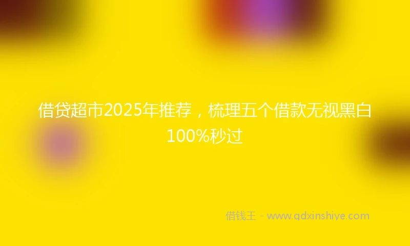 借贷超市2025年推荐，梳理五个借款无视黑白100%秒过
