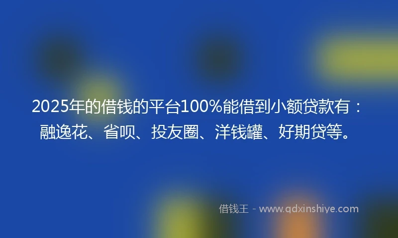 2025年的借钱的平台100%能借到小额贷款有：融逸花、省呗、投友圈、洋钱罐、好期贷等。