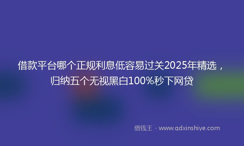 借款平台哪个正规利息低容易过关2025年精选，归纳五个无视黑白100%秒下网贷