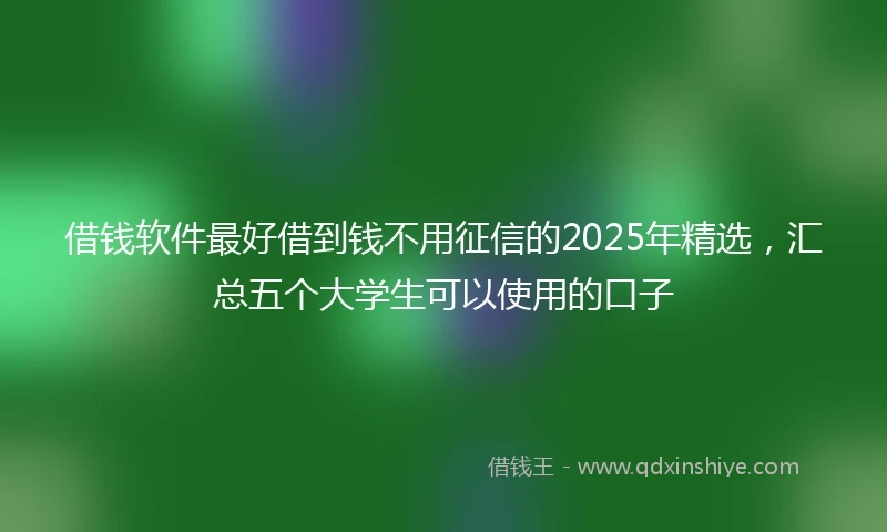 借钱软件最好借到钱不用征信的2025年精选，汇总五个大学生可以使用的口子