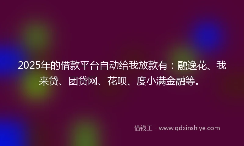 2025年的借款平台自动给我放款有：融逸花、我来贷、团贷网、花呗、度小满金融等。