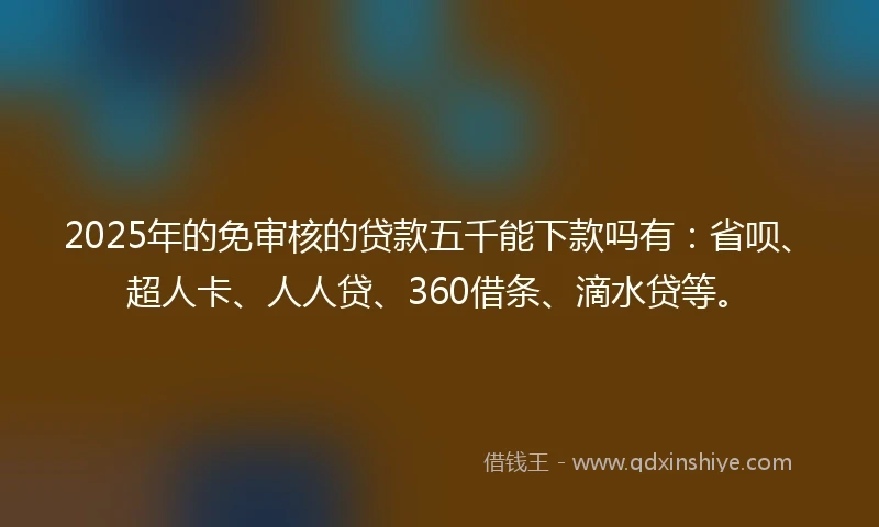 2025年的免审核的贷款五千能下款吗有：省呗、超人卡、人人贷、360借条、滴水贷等。