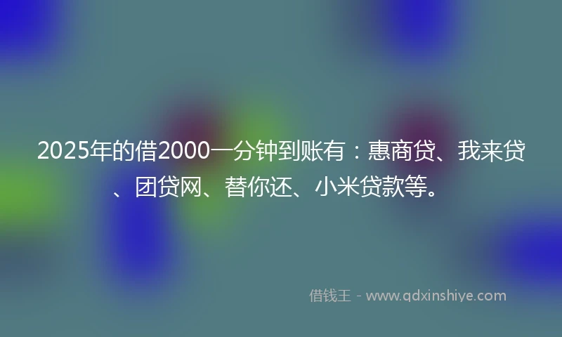2025年的借2000一分钟到账有：惠商贷、我来贷、团贷网、替你还、小米贷款等。