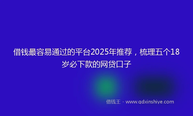 借钱最容易通过的平台2025年推荐，梳理五个18岁必下款的网贷口子