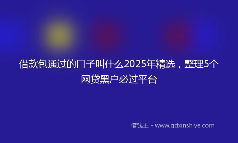 借款包通过的口子叫什么2025年精选，整理5个网贷黑户必过平台