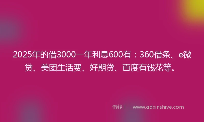 2025年的借3000一年利息600有：360借条、e微贷、美团生活费、好期贷、百度有钱花等。