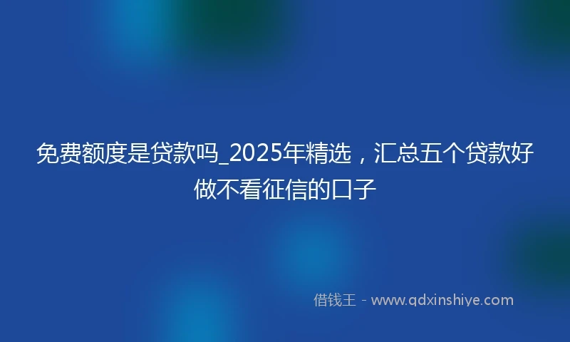 免费额度是贷款吗_2025年精选，汇总五个贷款好做不看征信的口子
