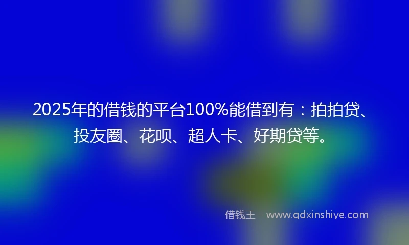 2025年的借钱的平台100%能借到有：拍拍贷、投友圈、花呗、超人卡、好期贷等。