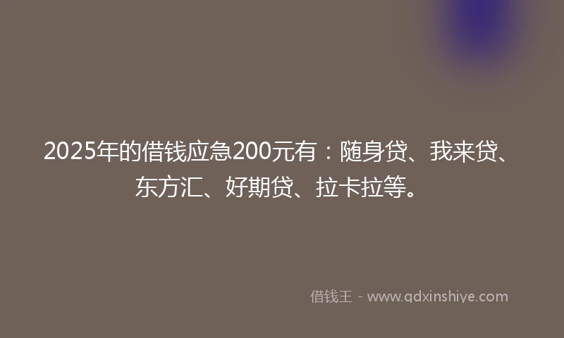 2025年的借钱应急200元有：随身贷、我来贷、东方汇、好期贷、拉卡拉等。