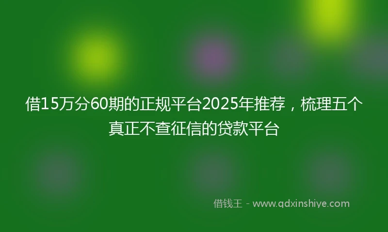 借15万分60期的正规平台2025年推荐，梳理五个真正不查征信的贷款平台