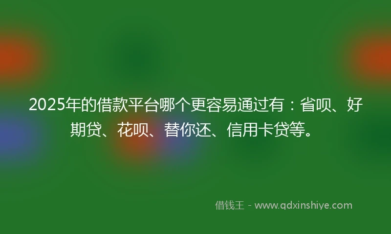 2025年的借款平台哪个更容易通过有：省呗、好期贷、花呗、替你还、信用卡贷等。