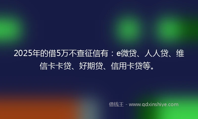 2025年的借5万不查征信有：e微贷、人人贷、维信卡卡贷、好期贷、信用卡贷等。