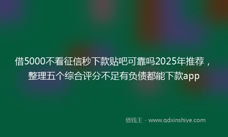 借5000不看征信秒下款贴吧可靠吗2025年推荐，整理五个综合评分不足有负债都能下款app