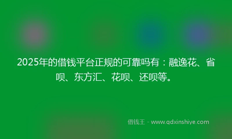 2025年的借钱平台正规的可靠吗有：融逸花、省呗、东方汇、花呗、还呗等。