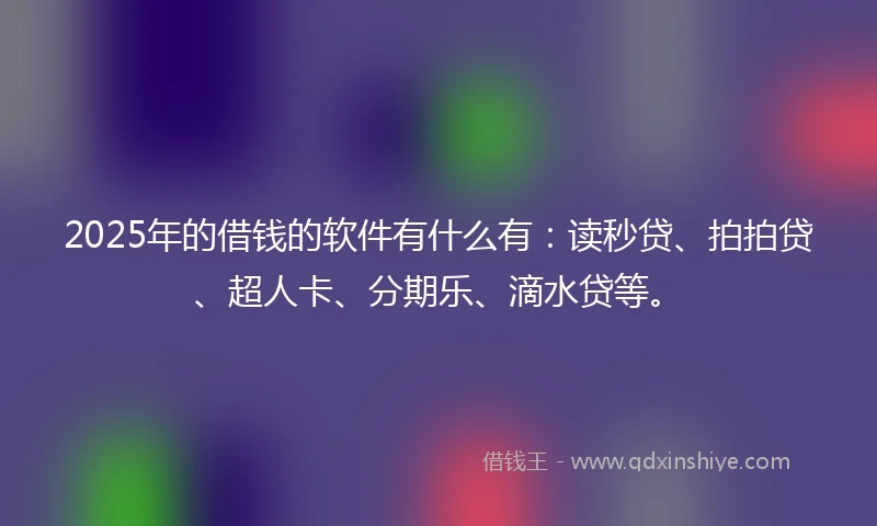 2025年的借钱的软件有什么有：读秒贷、拍拍贷、超人卡、分期乐、滴水贷等。
