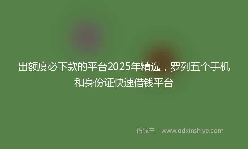 出额度必下款的平台2025年精选，罗列五个手机和身份证快速借钱平台