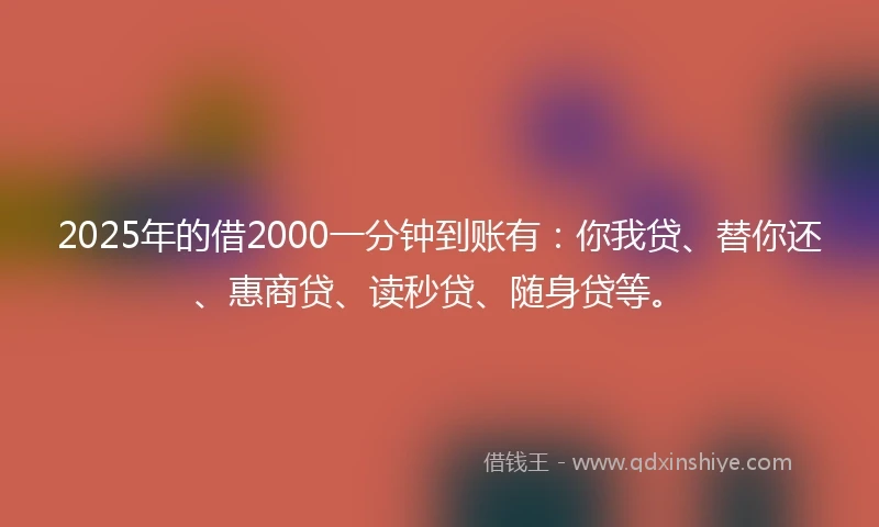 2025年的借2000一分钟到账有：你我贷、替你还、惠商贷、读秒贷、随身贷等。