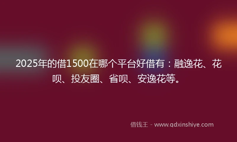 2025年的借1500在哪个平台好借有：融逸花、花呗、投友圈、省呗、安逸花等。