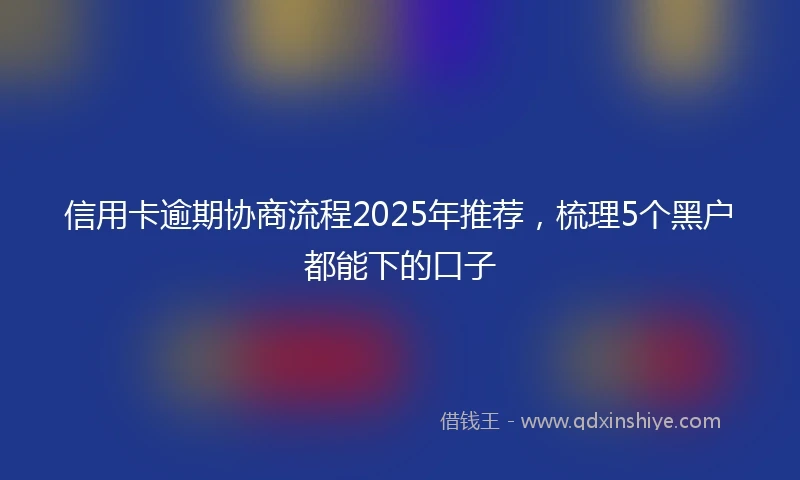 信用卡逾期协商流程2025年推荐，梳理5个黑户都能下的口子