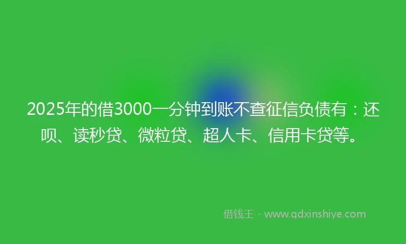 2025年的借3000一分钟到账不查征信负债有：还呗、读秒贷、微粒贷、超人卡、信用卡贷等。
