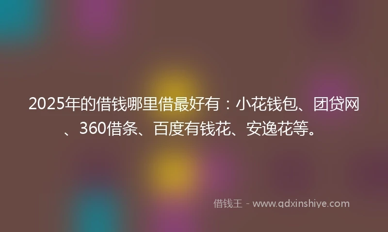 2025年的借钱哪里借最好有：小花钱包、团贷网、360借条、百度有钱花、安逸花等。