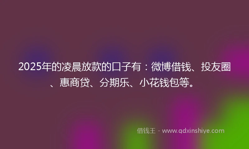 2025年的凌晨放款的口子有：微博借钱、投友圈、惠商贷、分期乐、小花钱包等。