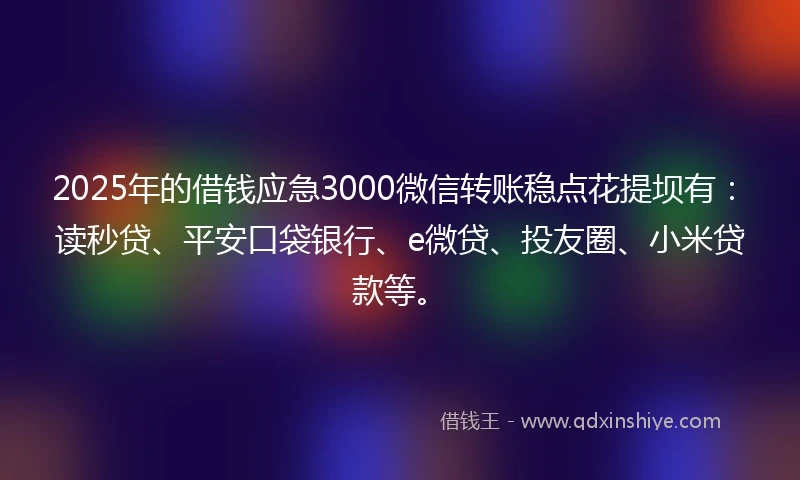 2025年的借钱应急3000微信转账稳点花提坝有：读秒贷、平安口袋银行、e微贷、投友圈、小米贷款等。