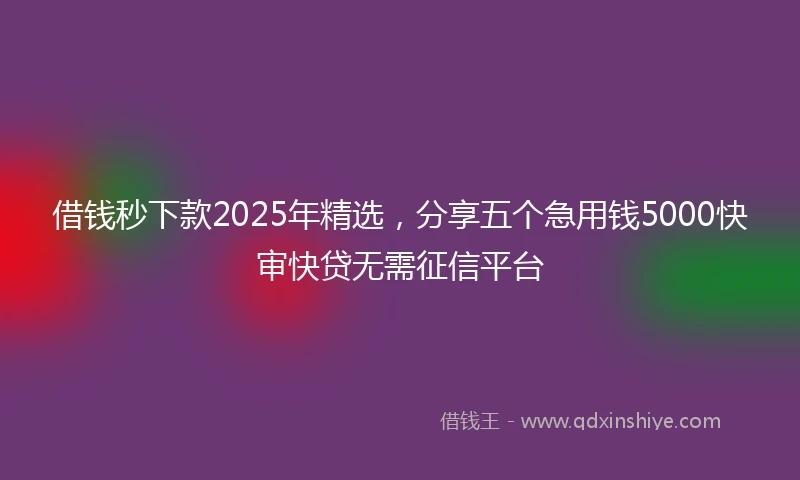 借钱秒下款2025年精选，分享五个急用钱5000快审快贷无需征信平台