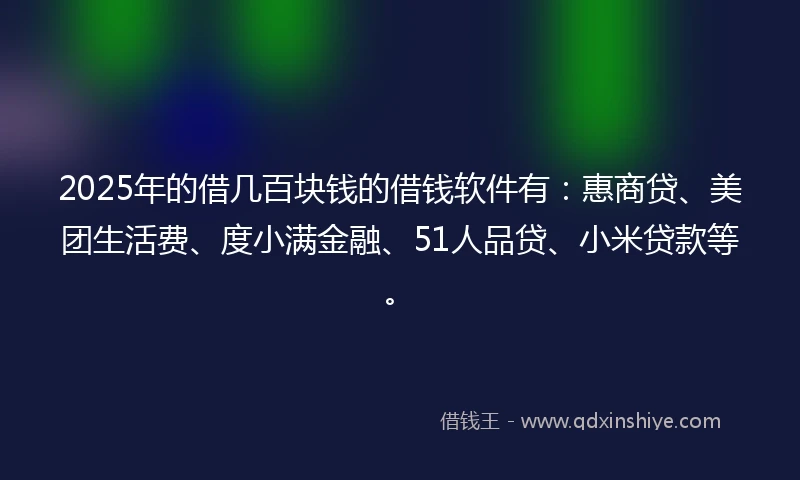 2025年的借几百块钱的借钱软件有：惠商贷、美团生活费、度小满金融、51人品贷、小米贷款等。