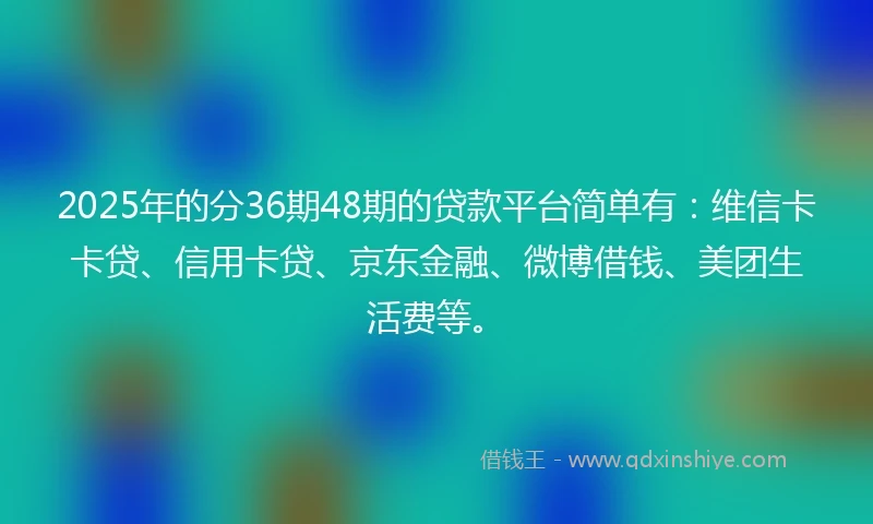 2025年的分36期48期的贷款平台简单有：维信卡卡贷、信用卡贷、京东金融、微博借钱、美团生活费等。