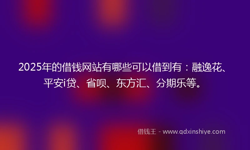 2025年的借钱网站有哪些可以借到有：融逸花、平安i贷、省呗、东方汇、分期乐等。