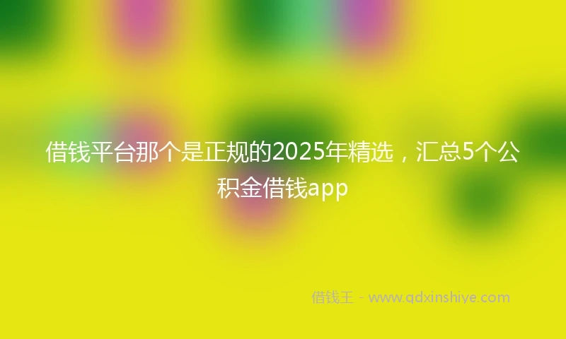 借钱平台那个是正规的2025年精选，汇总5个公积金借钱app