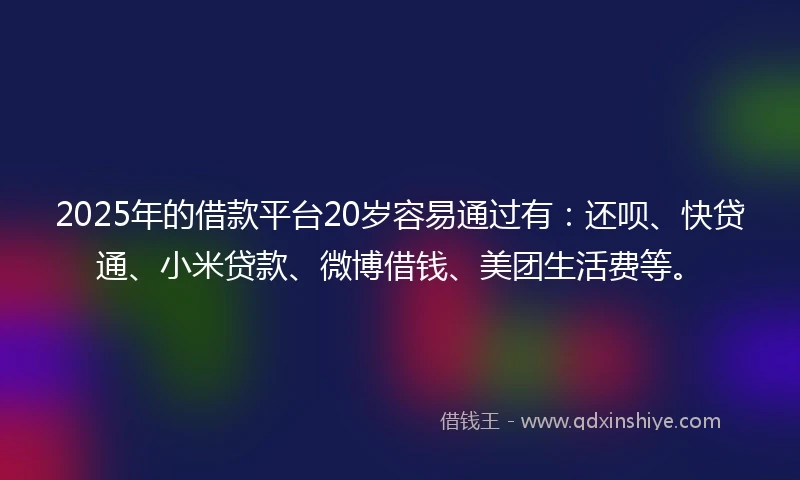 2025年的借款平台20岁容易通过有：还呗、快贷通、小米贷款、微博借钱、美团生活费等。