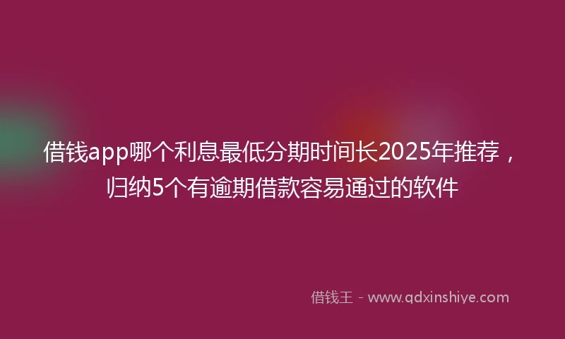 借钱app哪个利息最低分期时间长2025年推荐，归纳5个有逾期借款容易通过的软件