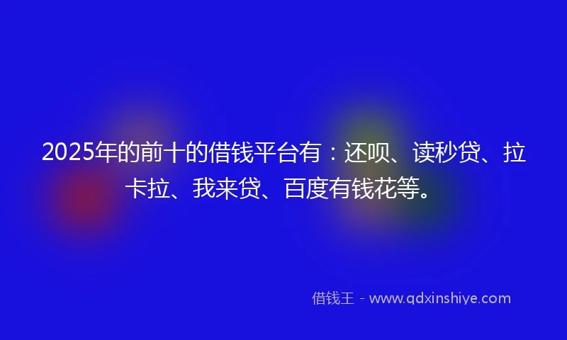 2025年的前十的借钱平台有：还呗、读秒贷、拉卡拉、我来贷、百度有钱花等。
