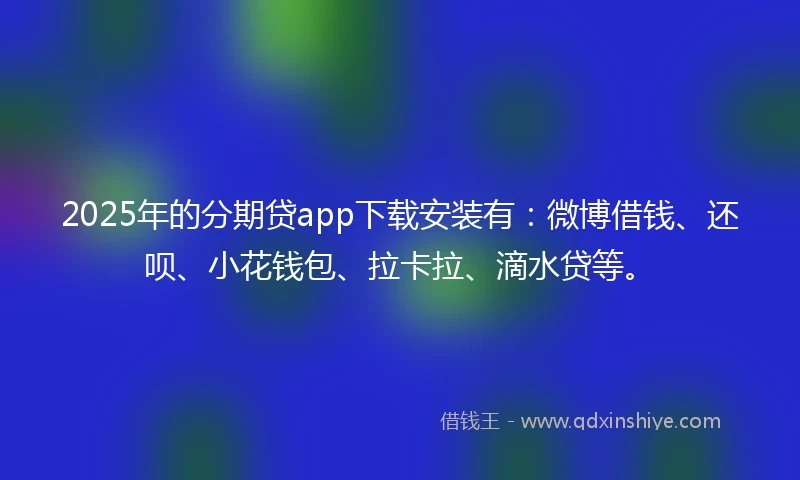2025年的分期贷app下载安装有：微博借钱、还呗、小花钱包、拉卡拉、滴水贷等。