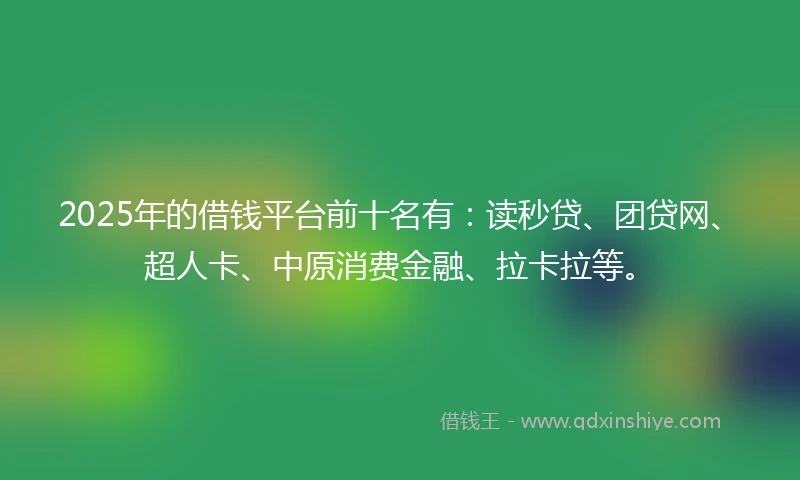 2025年的借钱平台前十名有：读秒贷、团贷网、超人卡、中原消费金融、拉卡拉等。