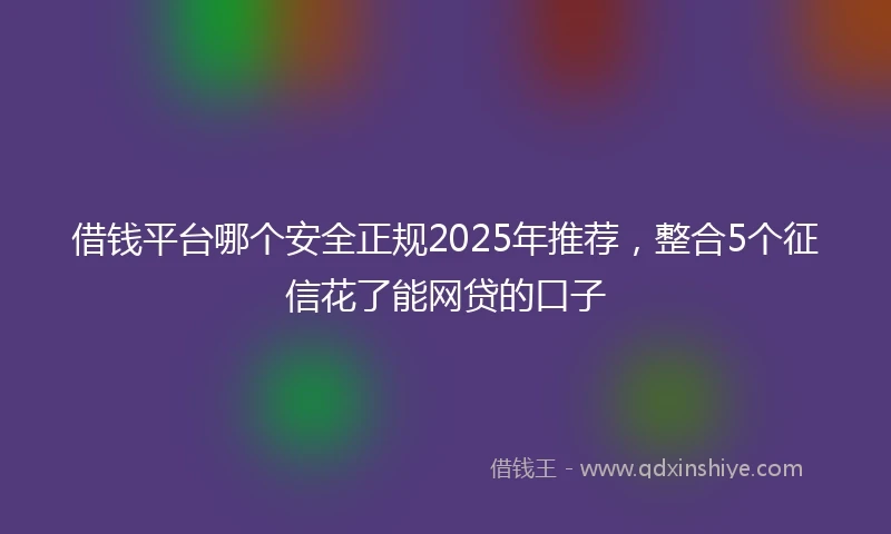借钱平台哪个安全正规2025年推荐，整合5个征信花了能网贷的口子